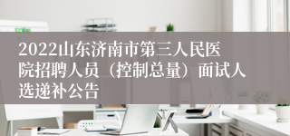 2022山东济南市第三人民医院招聘人员（控制总量）面试人选递补公告