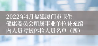 2022年4月福建厦门市卫生健康委员会所属事业单位补充编内人员考试体检人员名单（四）