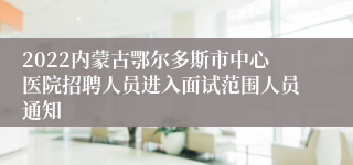 2022内蒙古鄂尔多斯市中心医院招聘人员进入面试范围人员通知