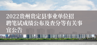 2022贵州贵定县事业单位招聘笔试成绩公布及查分等有关事宜公告