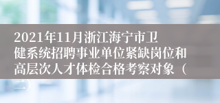 2021年11月浙江海宁市卫健系统招聘事业单位紧缺岗位和高层次人才体检合格考察对象（二）