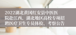 2022湖北黄冈红安县中医医院赴江西、湖北地区高校专项招聘医疗卫生专员体检、考察公告