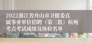 2022浙江省舟山市卫健委直属事业单位招聘（第三批）杭州考点考试成绩及体检名单