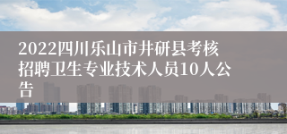 2022四川乐山市井研县考核招聘卫生专业技术人员10人公告