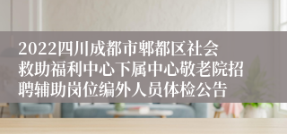 2022四川成都市郫都区社会救助福利中心下属中心敬老院招聘辅助岗位编外人员体检公告