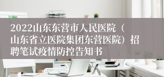 2022山东东营市人民医院（山东省立医院集团东营医院）招聘笔试疫情防控告知书