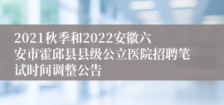 2021秋季和2022安徽六安市霍邱县县级公立医院招聘笔试时间调整公告