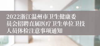 2022浙江温州市卫生健康委员会招聘直属医疗卫生单位卫技人员体检注意事项通知