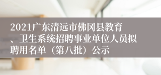 2021广东清远市佛冈县教育、卫生系统招聘事业单位人员拟聘用名单（第八批）公示