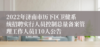 2022年济南市历下区卫健系统招聘实行人员控制总量备案管理工作人员110人公告