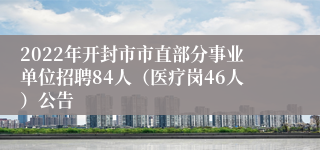 2022年开封市市直部分事业单位招聘84人（医疗岗46人）公告