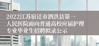 2022江苏宿迁市泗洪县第一人民医院面向普通高校应届护理专业毕业生招聘拟录公示