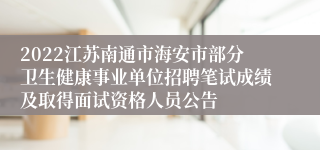 2022江苏南通市海安市部分卫生健康事业单位招聘笔试成绩及取得面试资格人员公告