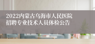 2022内蒙古乌海市人民医院招聘专业技术人员体检公告