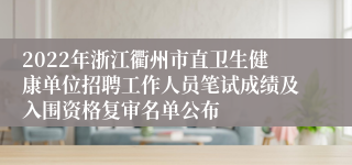 2022年浙江衢州市直卫生健康单位招聘工作人员笔试成绩及入围资格复审名单公布