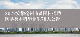 2022安徽亳州市贫困村招聘医学类本科毕业生78人公告