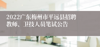 2022广东梅州市平远县招聘教师、卫技人员笔试公告