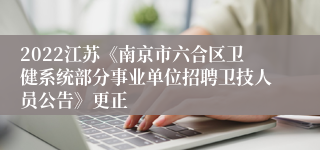 2022江苏《南京市六合区卫健系统部分事业单位招聘卫技人员公告》更正