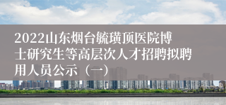 2022山东烟台毓璜顶医院博士研究生等高层次人才招聘拟聘用人员公示（一）