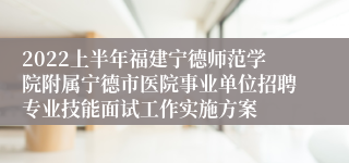 2022上半年福建宁德师范学院附属宁德市医院事业单位招聘专业技能面试工作实施方案