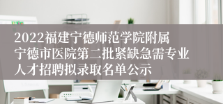 2022福建宁德师范学院附属宁德市医院第二批紧缺急需专业人才招聘拟录取名单公示