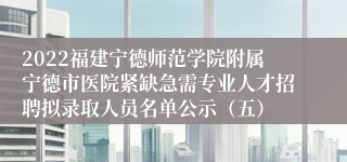 2022福建宁德师范学院附属宁德市医院紧缺急需专业人才招聘拟录取人员名单公示（五）