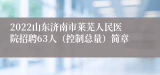 2022山东济南市莱芜人民医院招聘63人（控制总量）简章