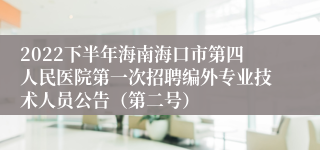 2022下半年海南海口市第四人民医院第一次招聘编外专业技术人员公告（第二号）