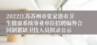 2022江苏苏州市张家港市卫生健康系统事业单位招聘编外合同制紧缺卫技人员拟录公示