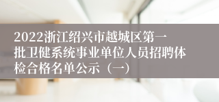 2022浙江绍兴市越城区第一批卫健系统事业单位人员招聘体检合格名单公示（一）