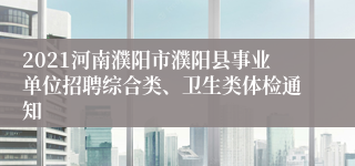 2021河南濮阳市濮阳县事业单位招聘综合类、卫生类体检通知