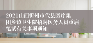 2021山西忻州市代县医疗集团乡镇卫生院招聘医务人员重启笔试有关事项通知