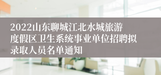 2022山东聊城江北水城旅游度假区卫生系统事业单位招聘拟录取人员名单通知