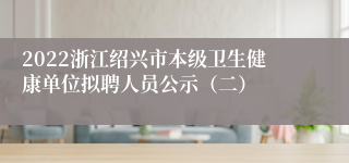 2022浙江绍兴市本级卫生健康单位拟聘人员公示（二）