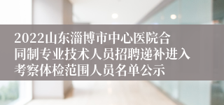 2022山东淄博市中心医院合同制专业技术人员招聘递补进入考察体检范围人员名单公示