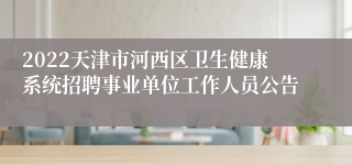 2022天津市河西区卫生健康系统招聘事业单位工作人员公告