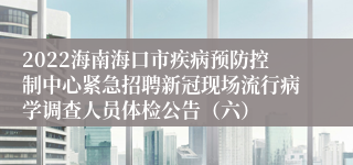 2022海南海口市疾病预防控制中心紧急招聘新冠现场流行病学调查人员体检公告（六）