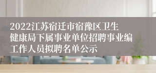 2022江苏宿迁市宿豫区卫生健康局下属事业单位招聘事业编工作人员拟聘名单公示