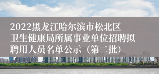 2022黑龙江哈尔滨市松北区卫生健康局所属事业单位招聘拟聘用人员名单公示（第二批）