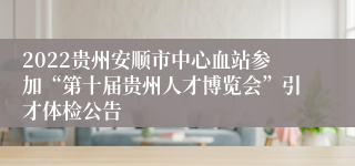 2022贵州安顺市中心血站参加“第十届贵州人才博览会”引才体检公告