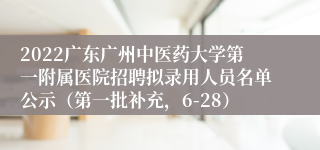 2022广东广州中医药大学第一附属医院招聘拟录用人员名单公示（第一批补充，6-28）