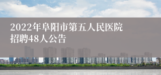 2022年阜阳市第五人民医院招聘48人公告