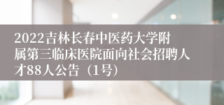 2022吉林长春中医药大学附属第三临床医院面向社会招聘人才88人公告（1号）