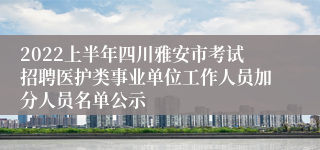 2022上半年四川雅安市考试招聘医护类事业单位工作人员加分人员名单公示