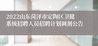 2022山东菏泽市定陶区卫健系统招聘人员招聘计划调剂公告