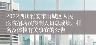 2022四川雅安市雨城区人民医院招聘员额制人员总成绩、排名及体检有关事宜的公告