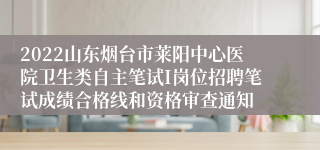 2022山东烟台市莱阳中心医院卫生类自主笔试I岗位招聘笔试成绩合格线和资格审查通知