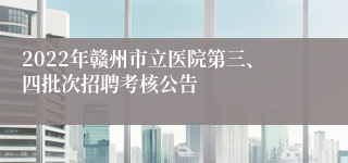 2022年赣州市立医院第三、四批次招聘考核公告