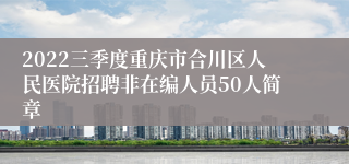 2022三季度重庆市合川区人民医院招聘非在编人员50人简章