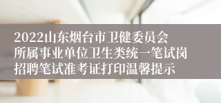 2022山东烟台市卫健委员会所属事业单位卫生类统一笔试岗招聘笔试准考证打印温馨提示